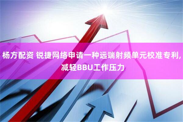 杨方配资 锐捷网络申请一种远端射频单元校准专利, 减轻BBU工作压力