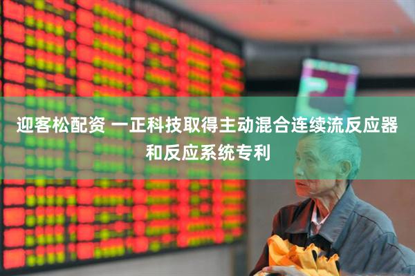 迎客松配资 一正科技取得主动混合连续流反应器和反应系统专利