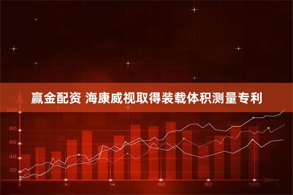 赢金配资 海康威视取得装载体积测量专利
