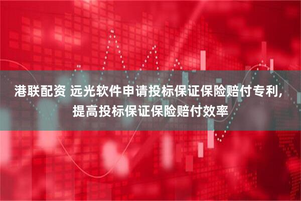 港联配资 远光软件申请投标保证保险赔付专利, 提高投标保证保险赔付效率