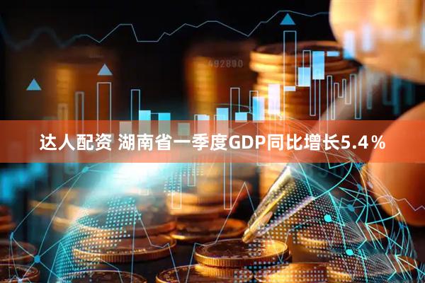 达人配资 湖南省一季度GDP同比增长5.4％