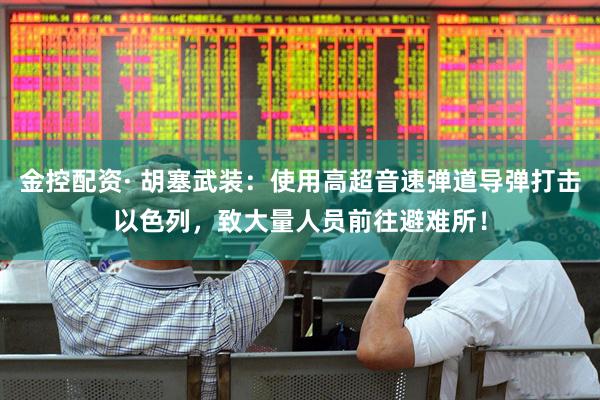 金控配资· 胡塞武装：使用高超音速弹道导弹打击以色列，致大量人员前往避难所！