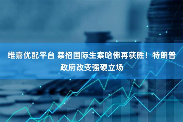 维嘉优配平台 禁招国际生案哈佛再获胜！特朗普政府改变强硬立场