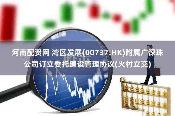 河南配资网 湾区发展(00737.HK)附属广深珠公司订立委托建设管理协议(火村立交)