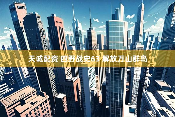 天诚配资 四野战史63 解放万山群岛