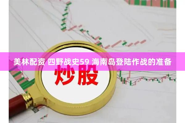 美林配资 四野战史59 海南岛登陆作战的准备