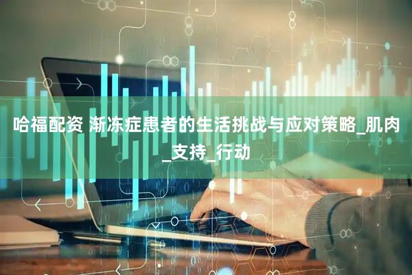 哈福配资 渐冻症患者的生活挑战与应对策略_肌肉_支持_行动