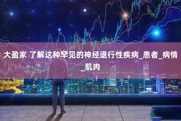 大盈家 了解这种罕见的神经退行性疾病_患者_病情_肌肉