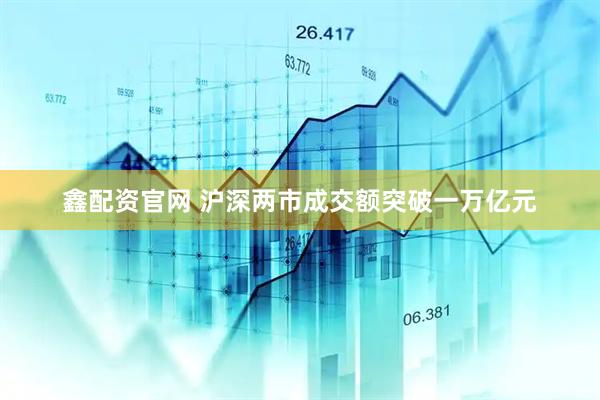 鑫配资官网 沪深两市成交额突破一万亿元