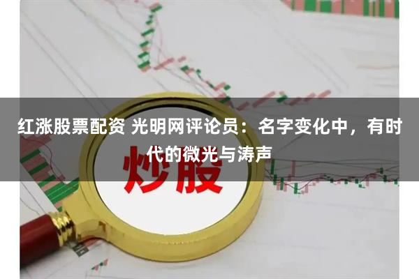 红涨股票配资 光明网评论员：名字变化中，有时代的微光与涛声