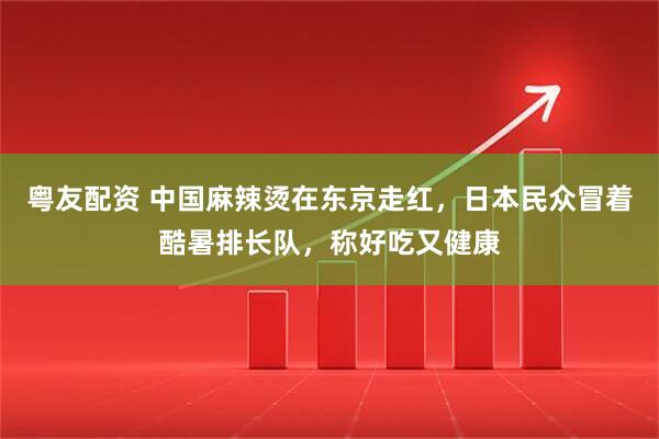 粤友配资 中国麻辣烫在东京走红，日本民众冒着酷暑排长队，称好吃又健康