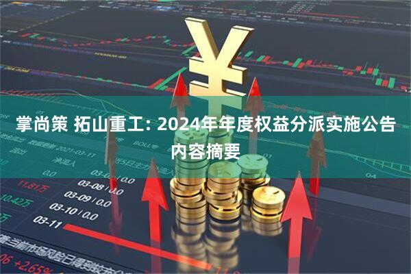 掌尚策 拓山重工: 2024年年度权益分派实施公告内容摘要
