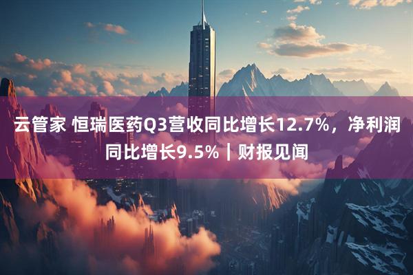 云管家 恒瑞医药Q3营收同比增长12.7%，净利润同比增长9.5%｜财报见闻