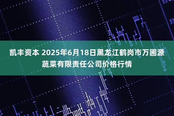 凯丰资本 2025年6月18日黑龙江鹤岗市万圃源蔬菜有限责任公司价格行情