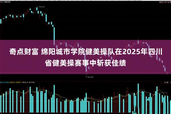 奇点财富 绵阳城市学院健美操队在2025年四川省健美操赛事中斩获佳绩