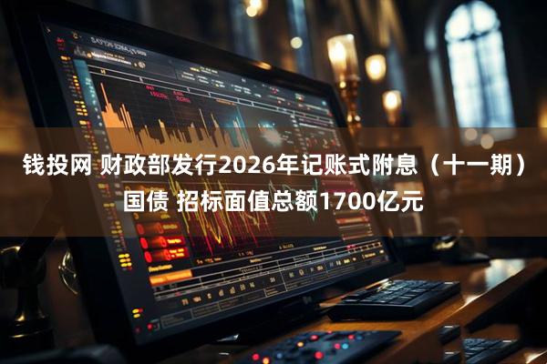 钱投网 财政部发行2026年记账式附息（十一期）国债 招标面值总额1700亿元