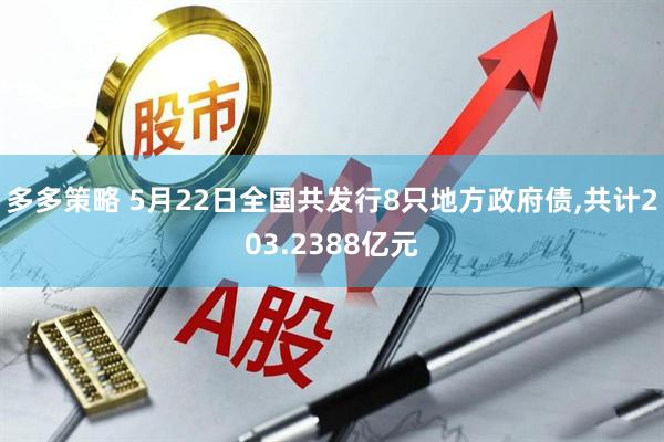 多多策略 5月22日全国共发行8只地方政府债,共计203.2388亿元